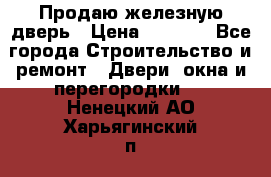 Продаю железную дверь › Цена ­ 5 000 - Все города Строительство и ремонт » Двери, окна и перегородки   . Ненецкий АО,Харьягинский п.